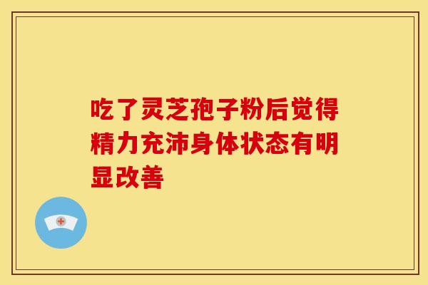 吃了灵芝孢子粉后觉得精力充沛身体状态有明显改善