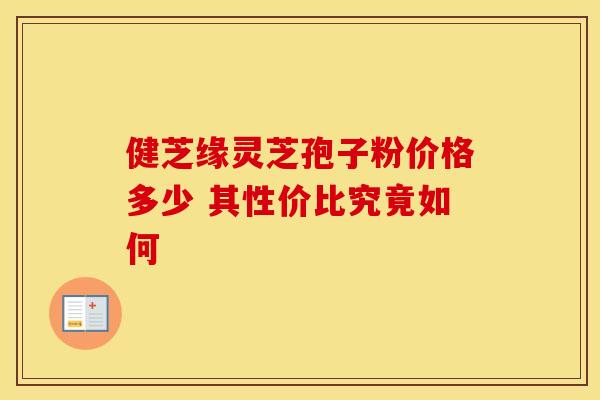健芝缘灵芝孢子粉价格多少 其性价比究竟如何