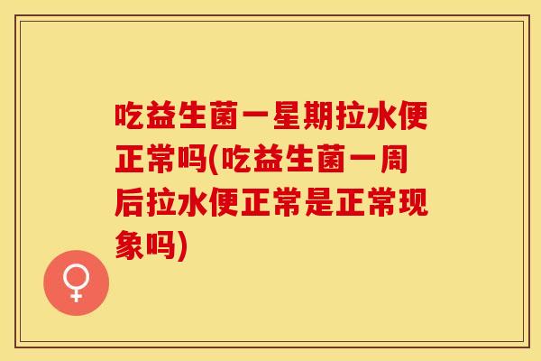 吃益生菌一星期拉水便正常吗(吃益生菌一周后拉水便正常是正常现象吗)