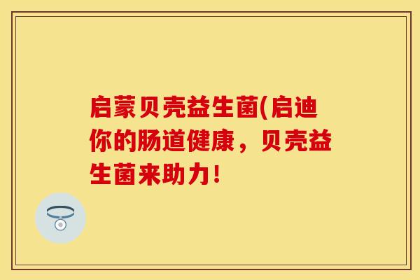 启蒙贝壳益生菌(启迪你的肠道健康，贝壳益生菌来助力！