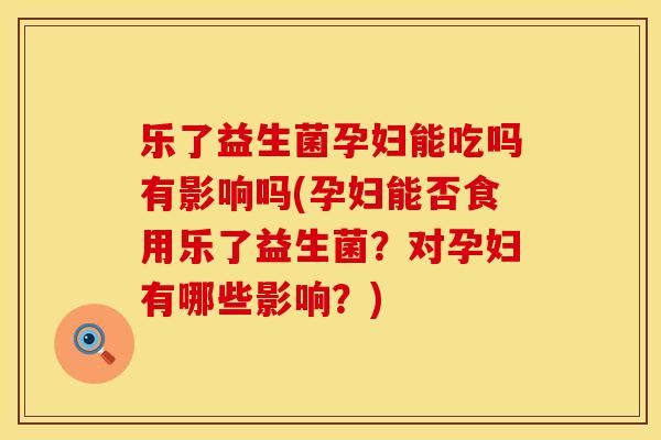 乐了益生菌孕妇能吃吗有影响吗(孕妇能否食用乐了益生菌?对孕妇有哪些影响?) 乐了益生菌孕妇能吃吗有影响吗(孕妇能否食用乐了益生菌?对孕妇有哪些影响?)