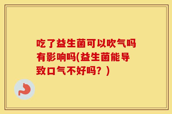 吃了益生菌可以吹气吗有影响吗(益生菌能导致口气不好吗？)