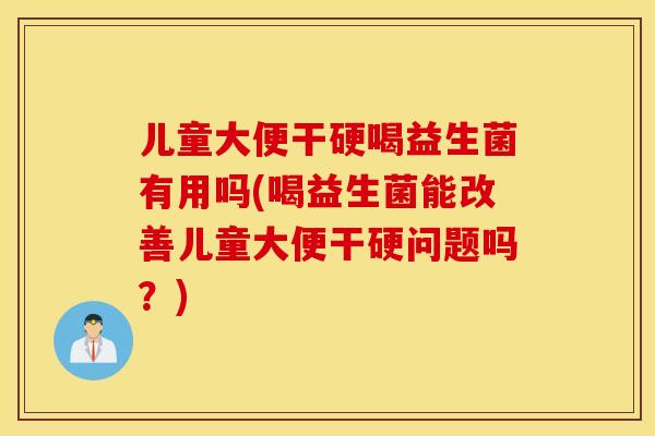 儿童大便干硬喝益生菌有用吗(喝益生菌能改善儿童大便干硬问题吗?) 儿童大便干硬喝益生菌有用吗(喝益生菌能改善儿童大便干硬问题吗?)