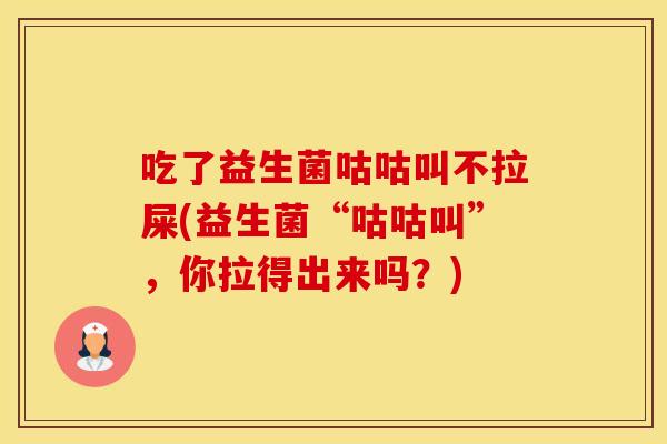 吃了益生菌咕咕叫不拉屎(益生菌“咕咕叫”，你拉得出来吗？)