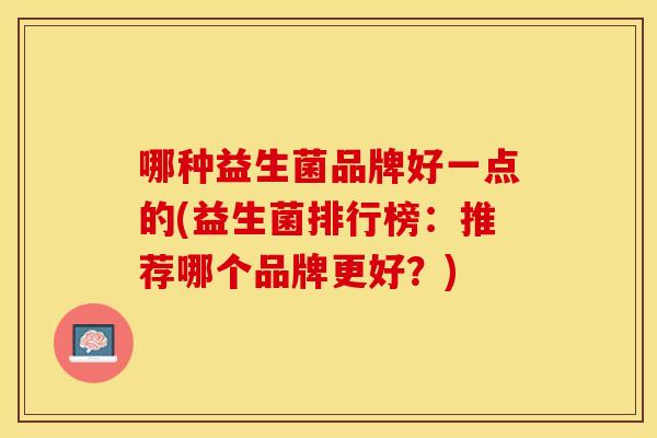 哪种益生菌品牌好一点的(益生菌排行榜:推荐哪个品牌更好?) 哪种益生菌品牌好一点的(益生菌排行榜:推荐哪个品牌更好?)
