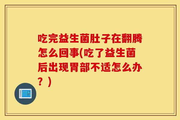 吃完益生菌肚子在翻腾怎么回事(吃了益生菌后出现胃部不适怎么办?) 吃完益生菌肚子在翻腾怎么回事(吃了益生菌后出现胃部不适怎么办?)