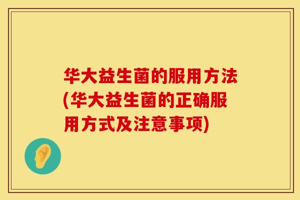 华大益生菌的服用方法(华大益生菌的正确服用方式及注意事项) 华大益生菌的服用方法(华大益生菌的正确服用方式及注意事项)