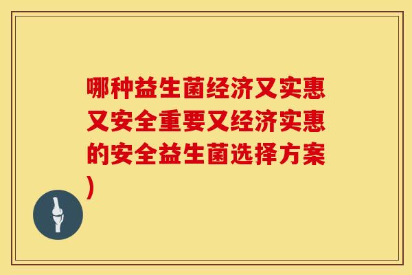 哪种益生菌经济又实惠又安全重要又经济实惠的安全益生菌选择方案)