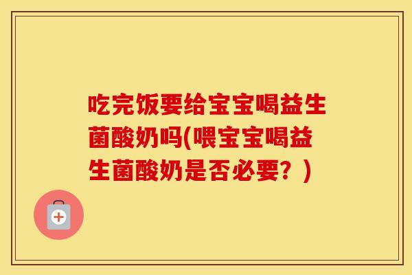 吃完饭要给宝宝喝益生菌酸奶吗(喂宝宝喝益生菌酸奶是否必要？)