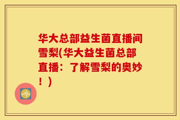 华大总部益生菌直播间雪梨(华大益生菌总部直播:了解雪梨的奥妙!) 华大总部益生菌直播间雪梨(华大益生菌总部直播:了解雪梨的奥妙!)