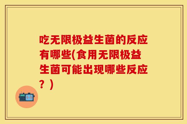 吃无限极益生菌的反应有哪些(食用无限极益生菌可能出现哪些反应？)