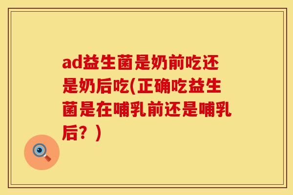 ad益生菌是奶前吃还是奶后吃(正确吃益生菌是在哺乳前还是哺乳后？)