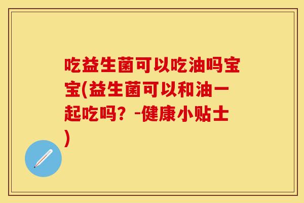 吃益生菌可以吃油吗宝宝(益生菌可以和油一起吃吗?-健康小贴士) 吃益生菌可以吃油吗宝宝(益生菌可以和油一起吃吗?-健康小贴士)