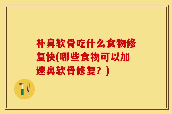 补鼻软骨吃什么食物修复快(哪些食物可以加速鼻软骨修复？)