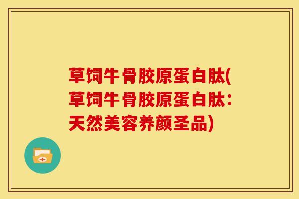 草饲牛骨胶原蛋白肽(草饲牛骨胶原蛋白肽：天然美容养颜圣品)