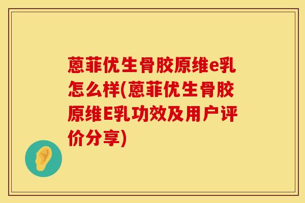蒽菲优生骨胶原维e乳怎么样(蒽菲优生骨胶原维E乳功效及用户评价分享)