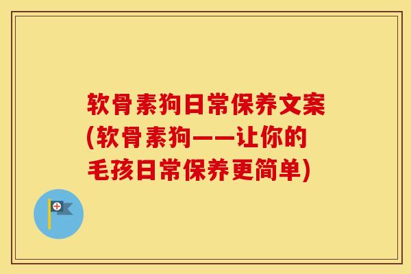 软骨素狗日常保养文案(软骨素狗——让你的毛孩日常保养更简单) 软骨素狗日常保养文案(软骨素狗——让你的毛孩日常保养更简单)