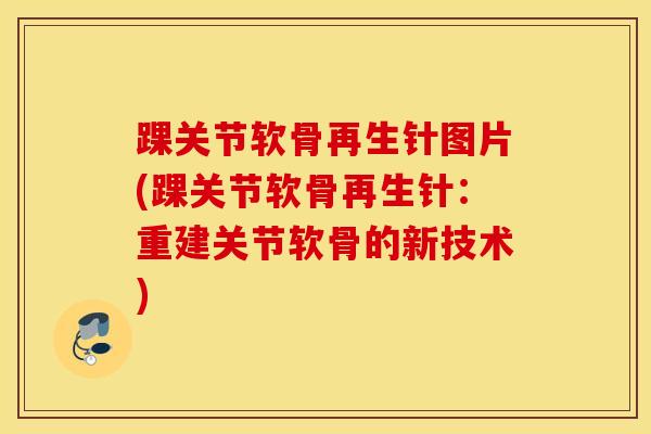 踝关节软骨再生针图片(踝关节软骨再生针：重建关节软骨的新技术)