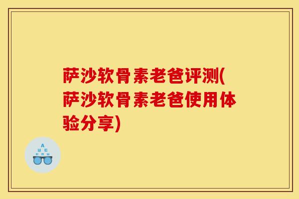 萨沙软骨素老爸评测(萨沙软骨素老爸使用体验分享)