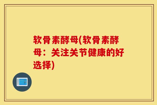 软骨素酵母(软骨素酵母：关注关节健康的好选择)