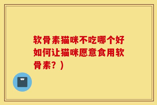 软骨素猫咪不吃哪个好如何让猫咪愿意食用软骨素？)