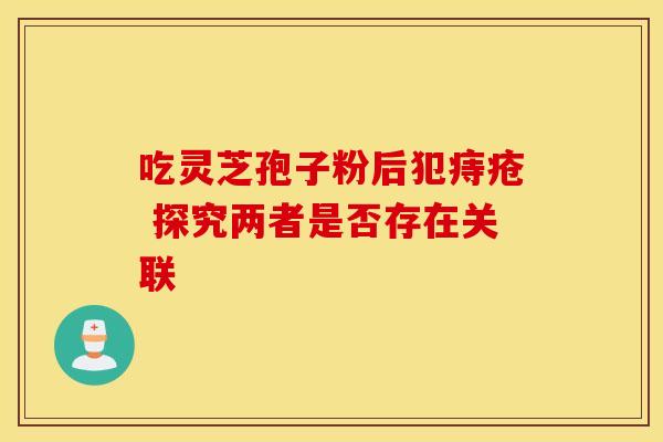 吃灵芝孢子粉后犯痔疮 探究两者是否存在关联