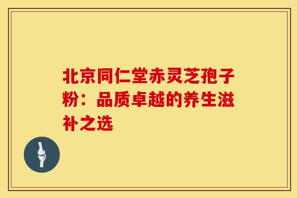 北京同仁堂赤灵芝孢子粉：品质卓越的养生滋补之选