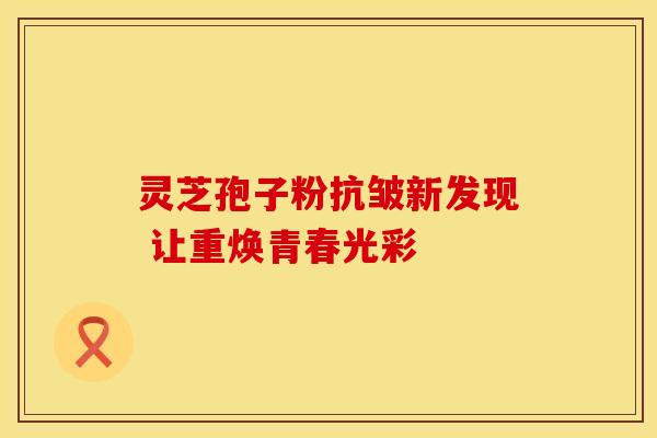 灵芝孢子粉抗皱新发现 让重焕青春光彩