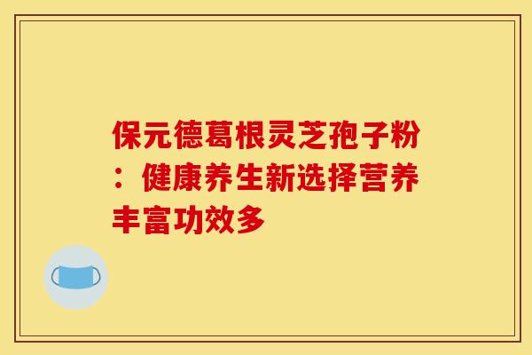 保元德葛根灵芝孢子粉：健康养生新选择营养丰富功效多