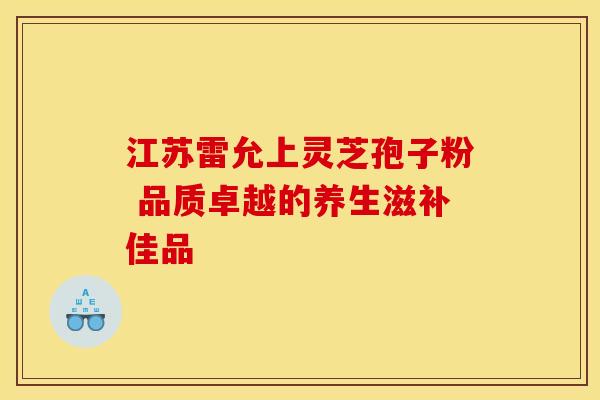 江苏雷允上灵芝孢子粉 品质卓越的养生滋补佳品
