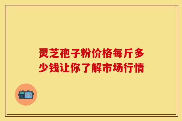 灵芝孢子粉价格每斤多少钱让你了解市场行情
