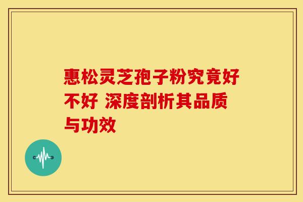 惠松灵芝孢子粉究竟好不好 深度剖析其品质与功效