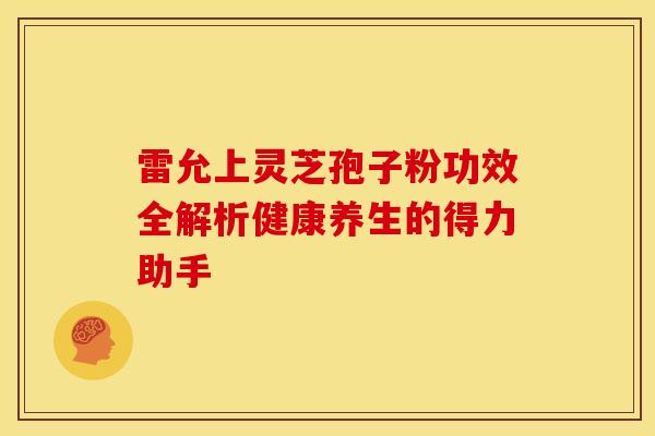 雷允上灵芝孢子粉功效全解析健康养生的得力助手