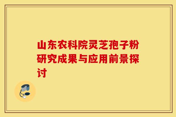 山东农科院灵芝孢子粉研究成果与应用前景探讨