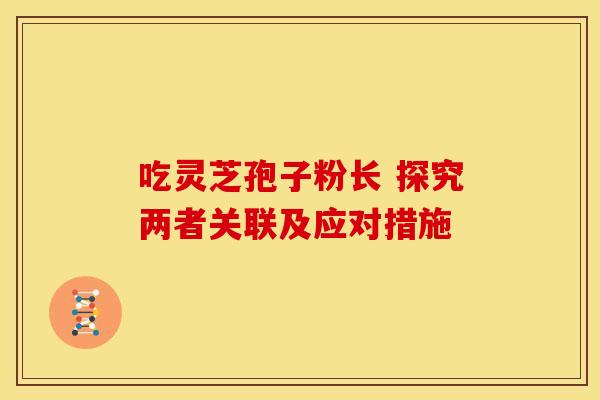 吃灵芝孢子粉长 探究两者关联及应对措施