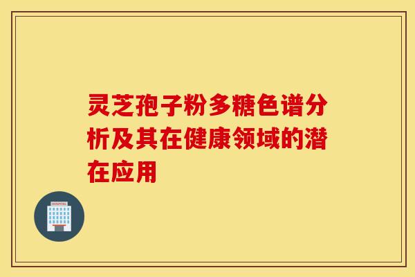 灵芝孢子粉多糖色谱分析及其在健康领域的潜在应用 灵芝孢子粉多糖色谱分析及其在健康领域的潜在应用