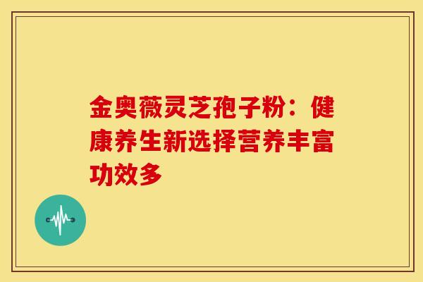金奥薇灵芝孢子粉：健康养生新选择营养丰富功效多
