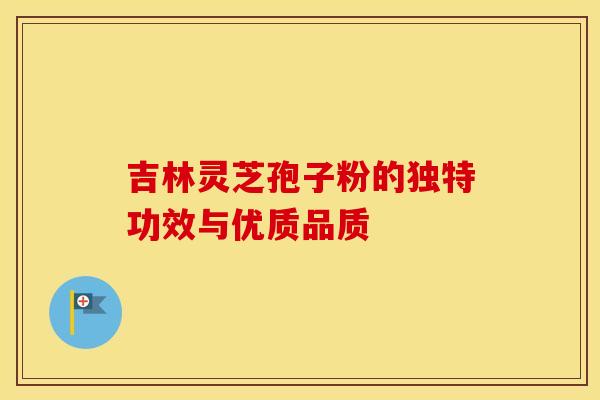 吉林灵芝孢子粉的独特功效与优质品质
