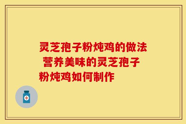 灵芝孢子粉炖鸡的做法 营养美味的灵芝孢子粉炖鸡如何制作