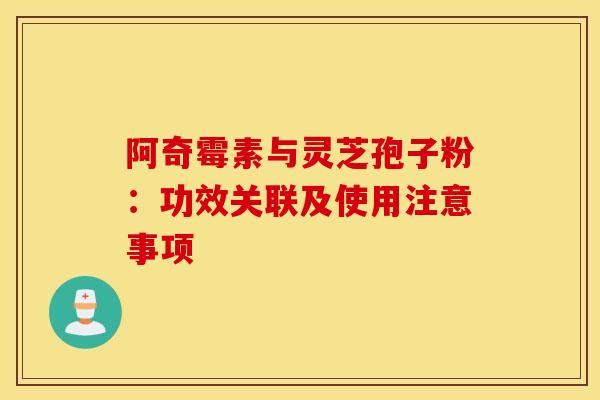 阿奇霉素与灵芝孢子粉：功效关联及使用注意事项