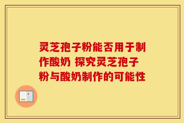灵芝孢子粉能否用于制作酸奶 探究灵芝孢子粉与酸奶制作的可能性