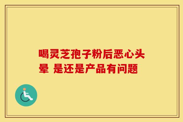 喝灵芝孢子粉后恶心头晕 是还是产品有问题