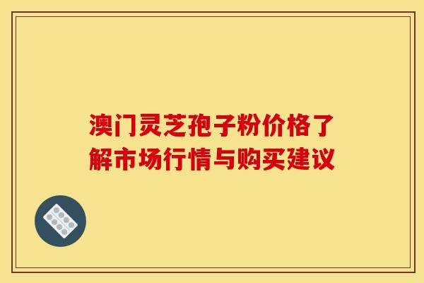 澳门灵芝孢子粉价格了解市场行情与购买建议