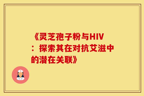 《灵芝孢子粉与HIV：探索其在对抗艾滋中的潜在关联》