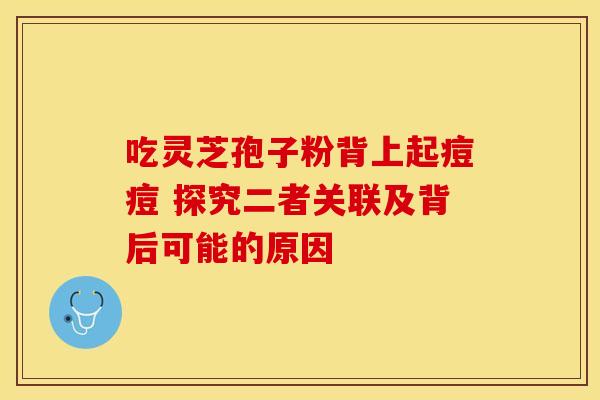 吃灵芝孢子粉背上起痘痘 探究二者关联及背后可能的原因