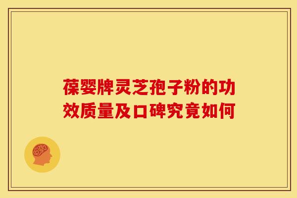 葆婴牌灵芝孢子粉的功效质量及口碑究竟如何