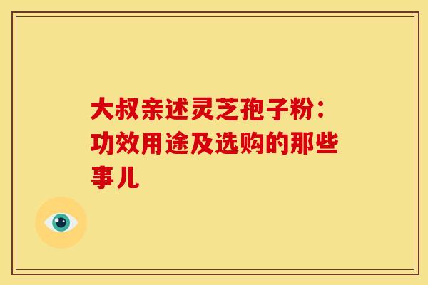 大叔亲述灵芝孢子粉：功效用途及选购的那些事儿