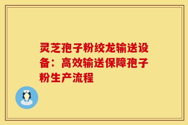 灵芝孢子粉绞龙输送设备：高效输送保障孢子粉生产流程