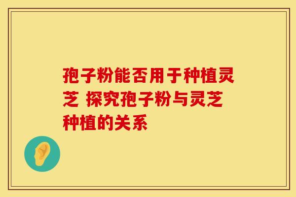 孢子粉能否用于种植灵芝 探究孢子粉与灵芝种植的关系