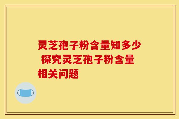灵芝孢子粉含量知多少 探究灵芝孢子粉含量相关问题